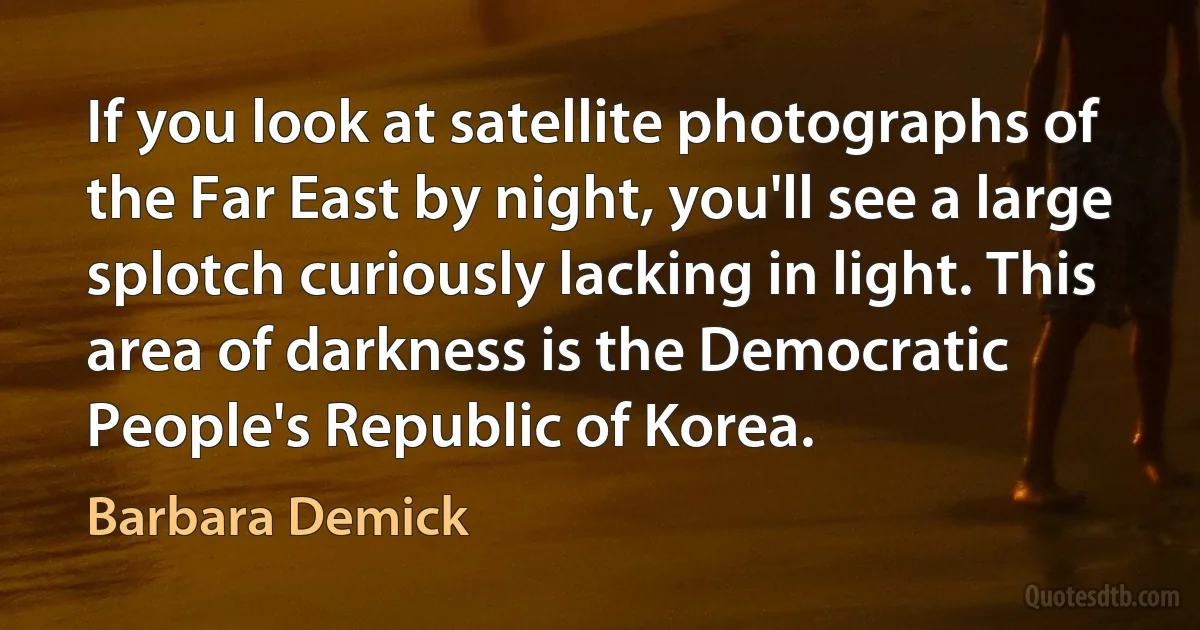 If you look at satellite photographs of the Far East by night, you'll see a large splotch curiously lacking in light. This area of darkness is the Democratic People's Republic of Korea. (Barbara Demick)