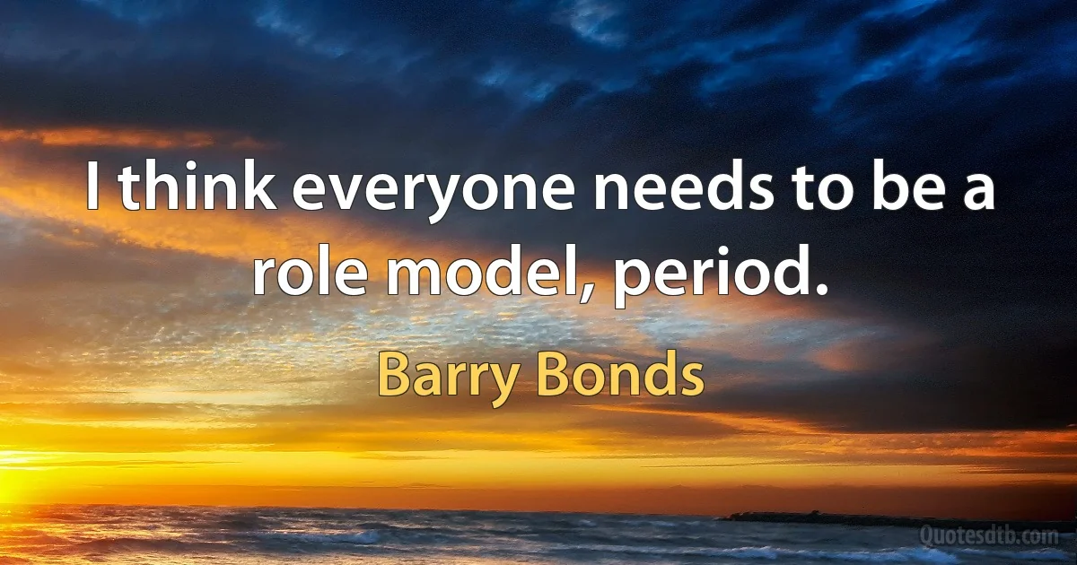 I think everyone needs to be a role model, period. (Barry Bonds)