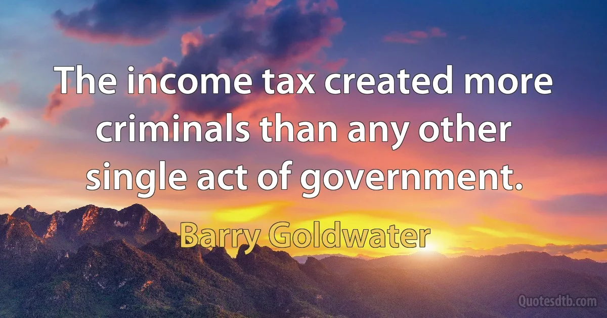 The income tax created more criminals than any other single act of government. (Barry Goldwater)