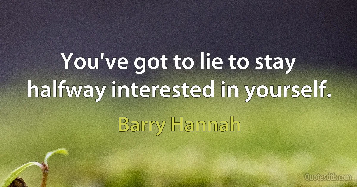 You've got to lie to stay halfway interested in yourself. (Barry Hannah)