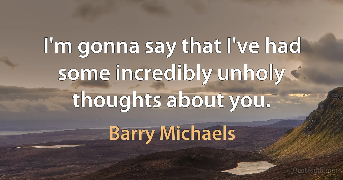 I'm gonna say that I've had some incredibly unholy thoughts about you. (Barry Michaels)