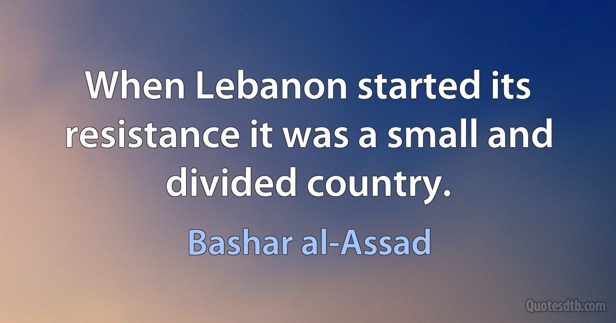 When Lebanon started its resistance it was a small and divided country. (Bashar al-Assad)