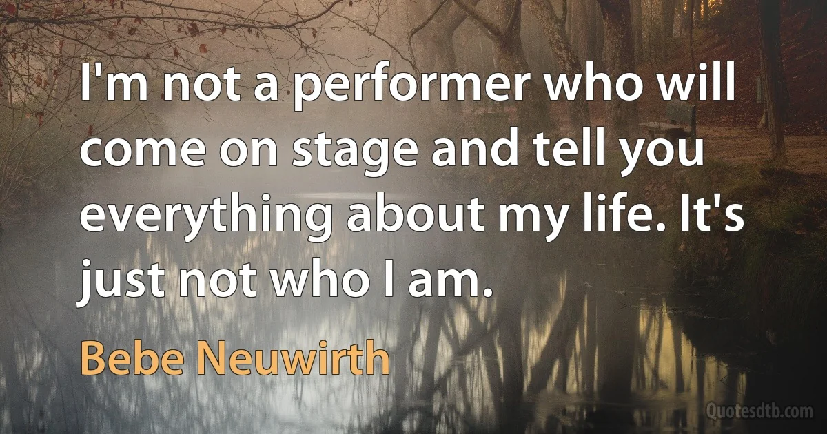 I'm not a performer who will come on stage and tell you everything about my life. It's just not who I am. (Bebe Neuwirth)