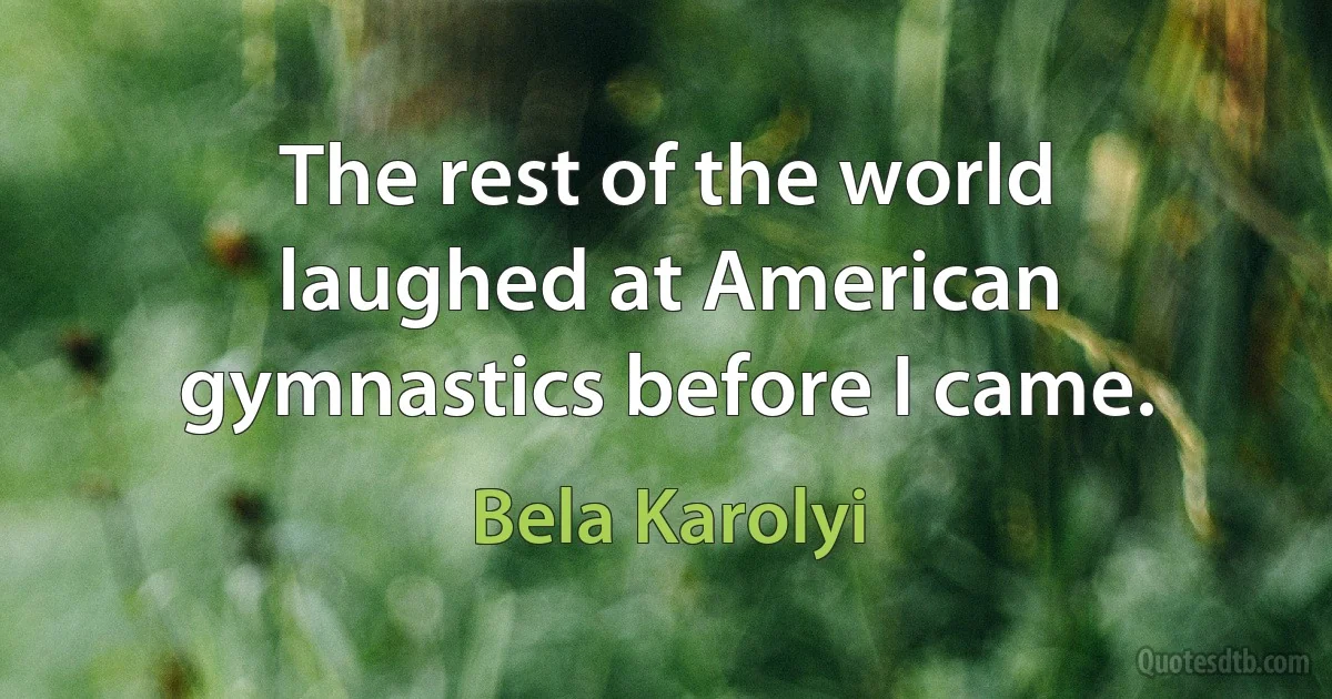 The rest of the world laughed at American gymnastics before I came. (Bela Karolyi)