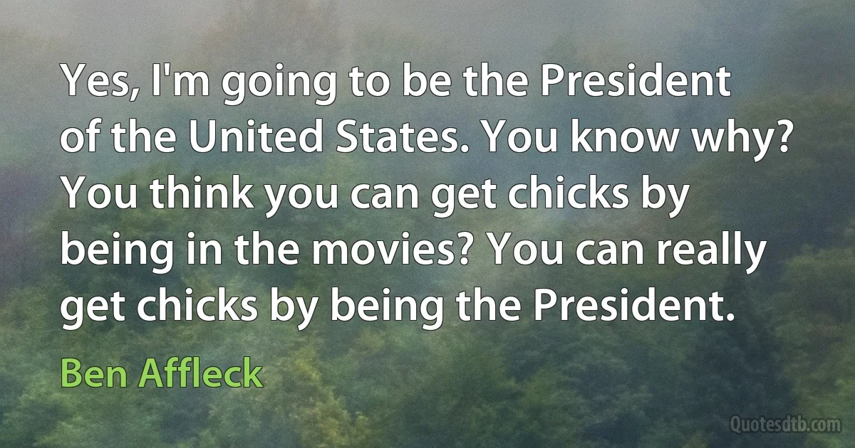 Yes, I'm going to be the President of the United States. You know why? You think you can get chicks by being in the movies? You can really get chicks by being the President. (Ben Affleck)