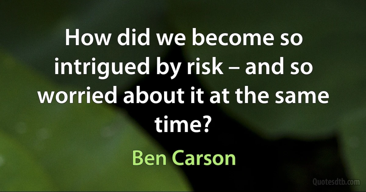 How did we become so intrigued by risk – and so worried about it at the same time? (Ben Carson)