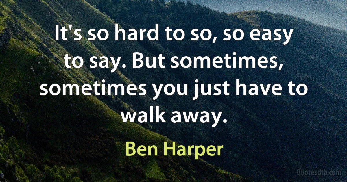 It's so hard to so, so easy to say. But sometimes, sometimes you just have to walk away. (Ben Harper)