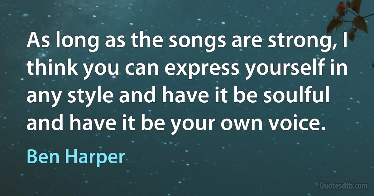 As long as the songs are strong, I think you can express yourself in any style and have it be soulful and have it be your own voice. (Ben Harper)