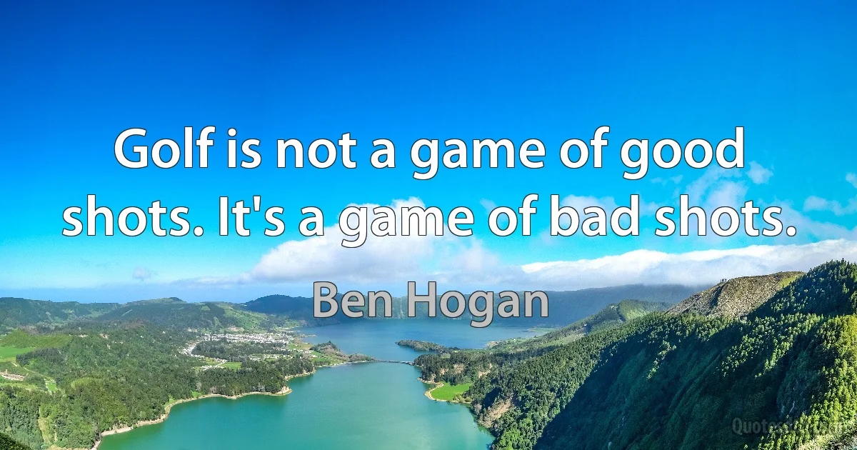 Golf is not a game of good shots. It's a game of bad shots. (Ben Hogan)