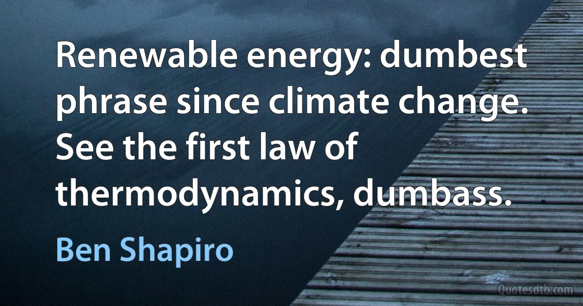 Renewable energy: dumbest phrase since climate change. See the first law of thermodynamics, dumbass. (Ben Shapiro)