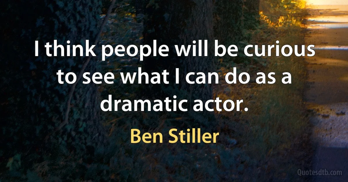 I think people will be curious to see what I can do as a dramatic actor. (Ben Stiller)