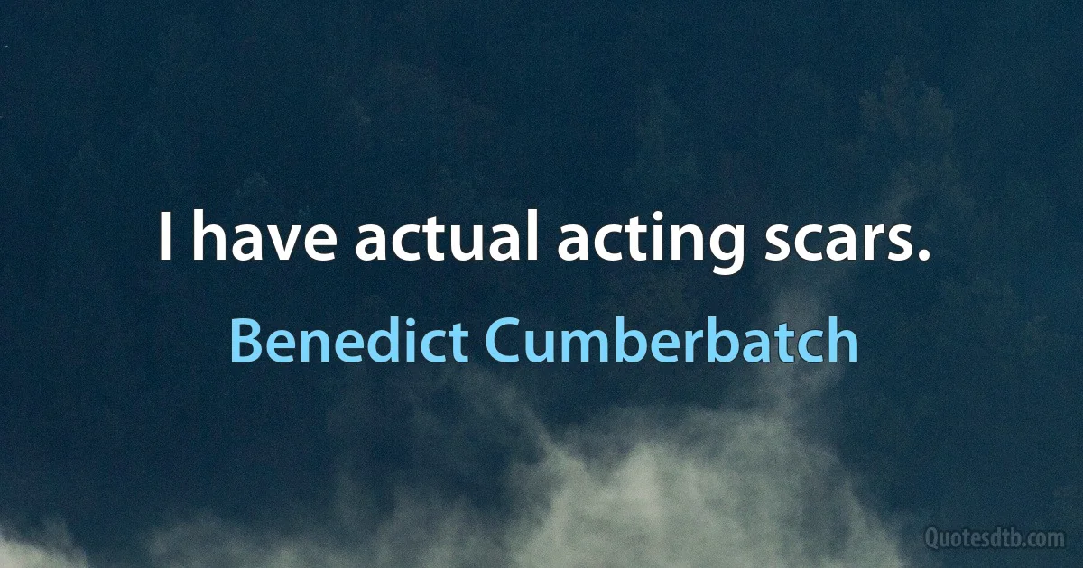 I have actual acting scars. (Benedict Cumberbatch)