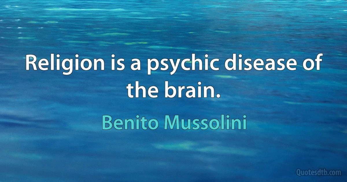 Religion is a psychic disease of the brain. (Benito Mussolini)