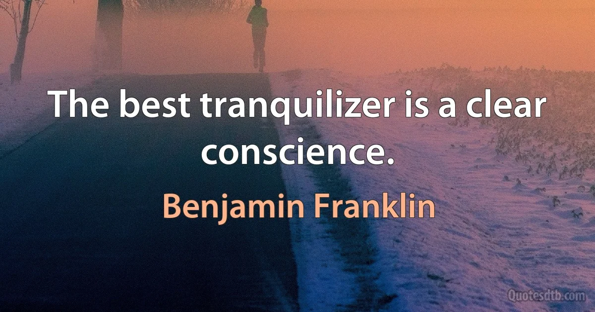 The best tranquilizer is a clear conscience. (Benjamin Franklin)