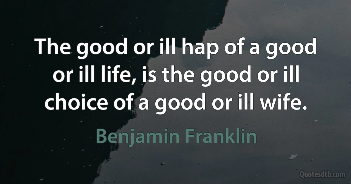 The good or ill hap of a good or ill life, is the good or ill choice of a good or ill wife. (Benjamin Franklin)