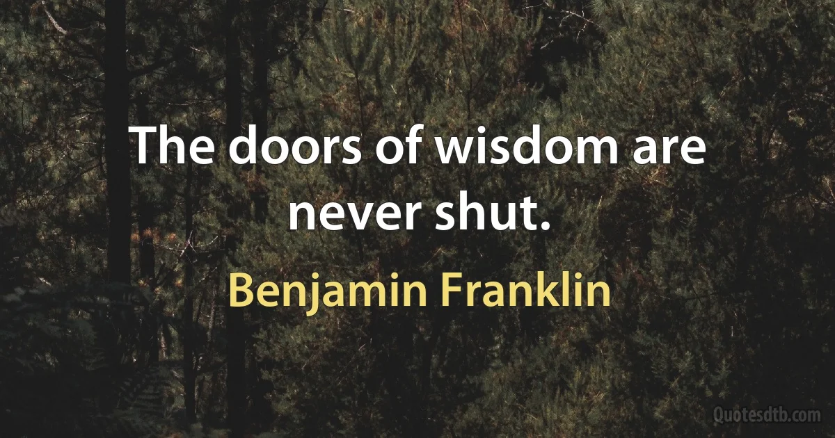 The doors of wisdom are never shut. (Benjamin Franklin)