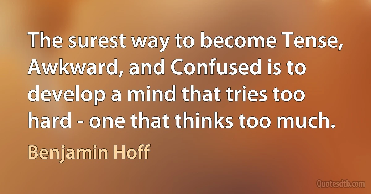 The surest way to become Tense, Awkward, and Confused is to develop a mind that tries too hard - one that thinks too much. (Benjamin Hoff)