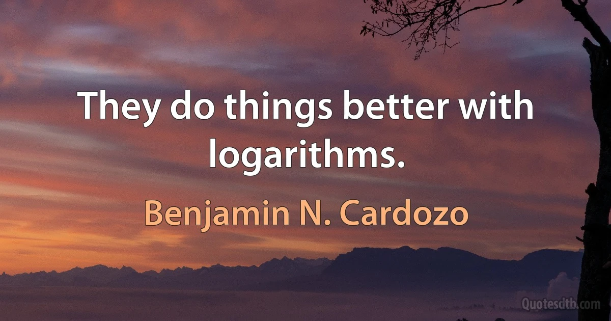 They do things better with logarithms. (Benjamin N. Cardozo)