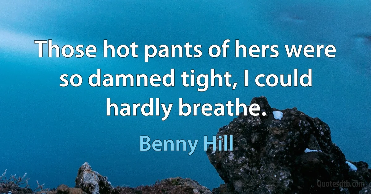 Those hot pants of hers were so damned tight, I could hardly breathe. (Benny Hill)