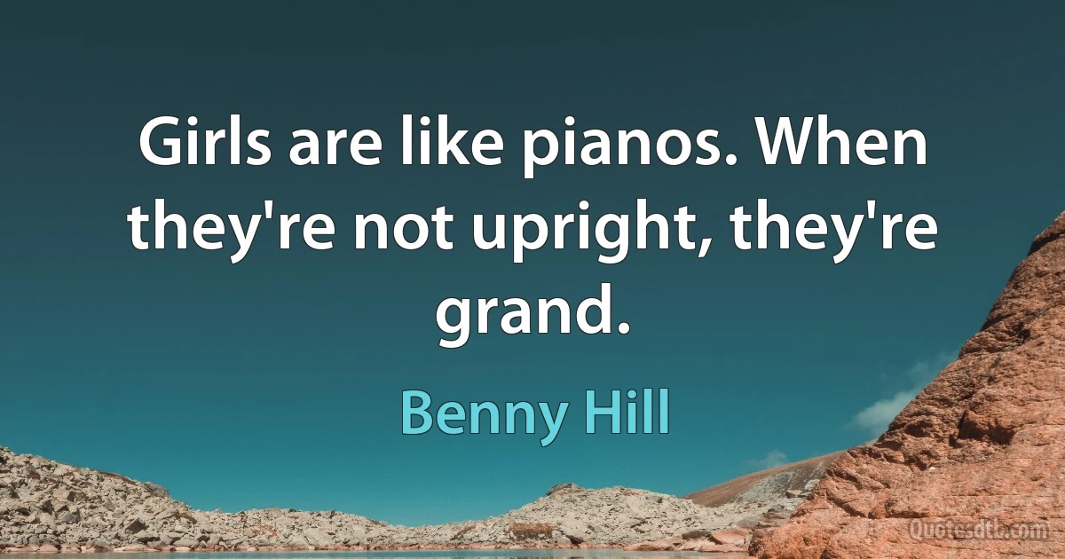 Girls are like pianos. When they're not upright, they're grand. (Benny Hill)