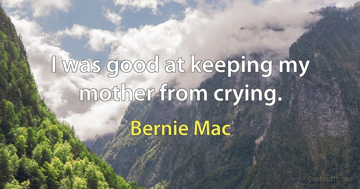 I was good at keeping my mother from crying. (Bernie Mac)