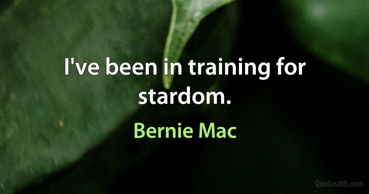 I've been in training for stardom. (Bernie Mac)