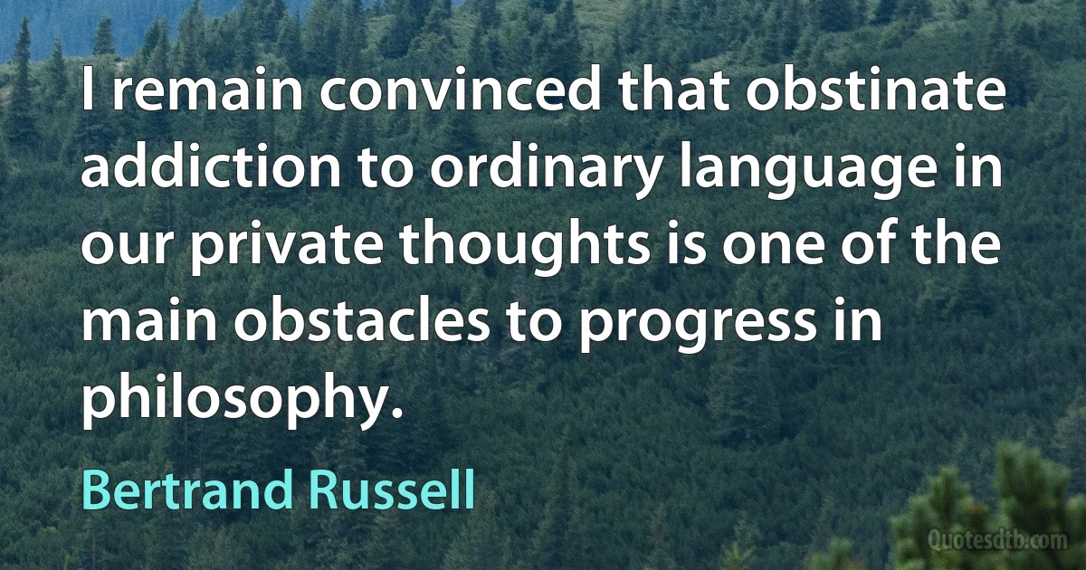 I remain convinced that obstinate addiction to ordinary language in our private thoughts is one of the main obstacles to progress in philosophy. (Bertrand Russell)