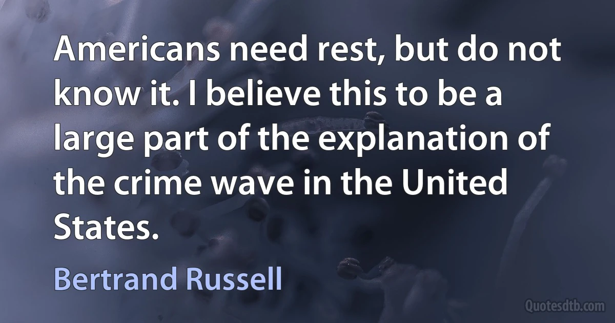 Americans need rest, but do not know it. I believe this to be a large part of the explanation of the crime wave in the United States. (Bertrand Russell)