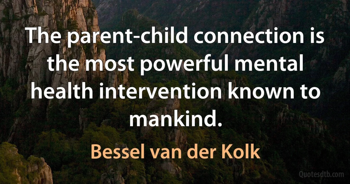 The parent-child connection is the most powerful mental health intervention known to mankind. (Bessel van der Kolk)