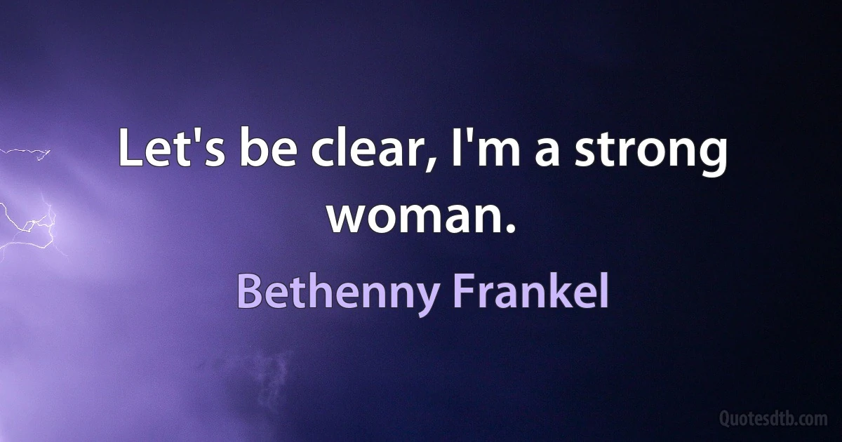 Let's be clear, I'm a strong woman. (Bethenny Frankel)