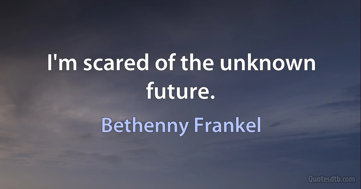 I'm scared of the unknown future. (Bethenny Frankel)