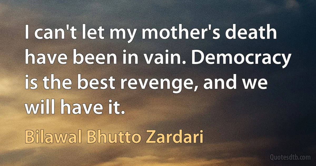 I can't let my mother's death have been in vain. Democracy is the best revenge, and we will have it. (Bilawal Bhutto Zardari)