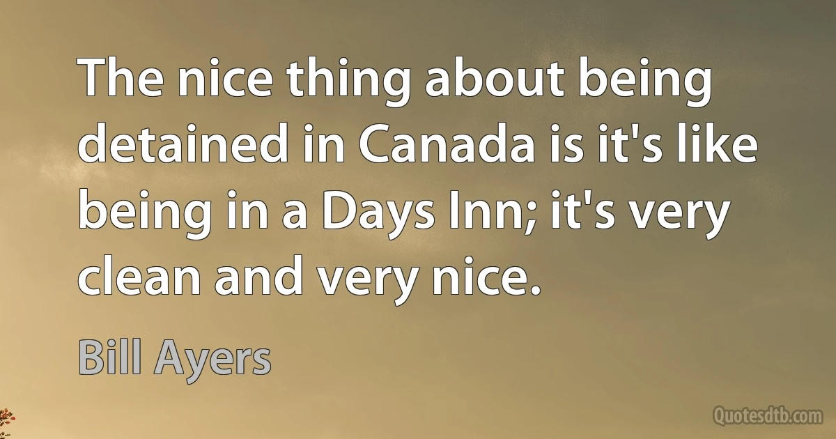 The nice thing about being detained in Canada is it's like being in a Days Inn; it's very clean and very nice. (Bill Ayers)