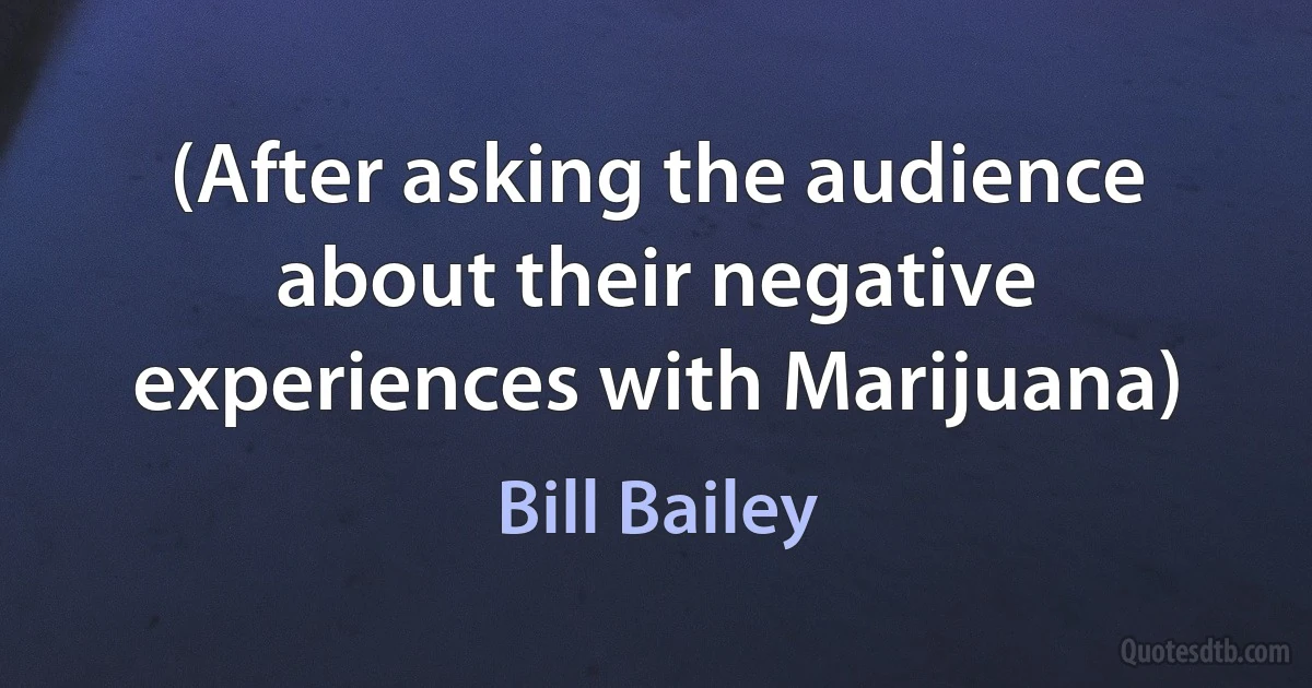 (After asking the audience about their negative experiences with Marijuana) (Bill Bailey)