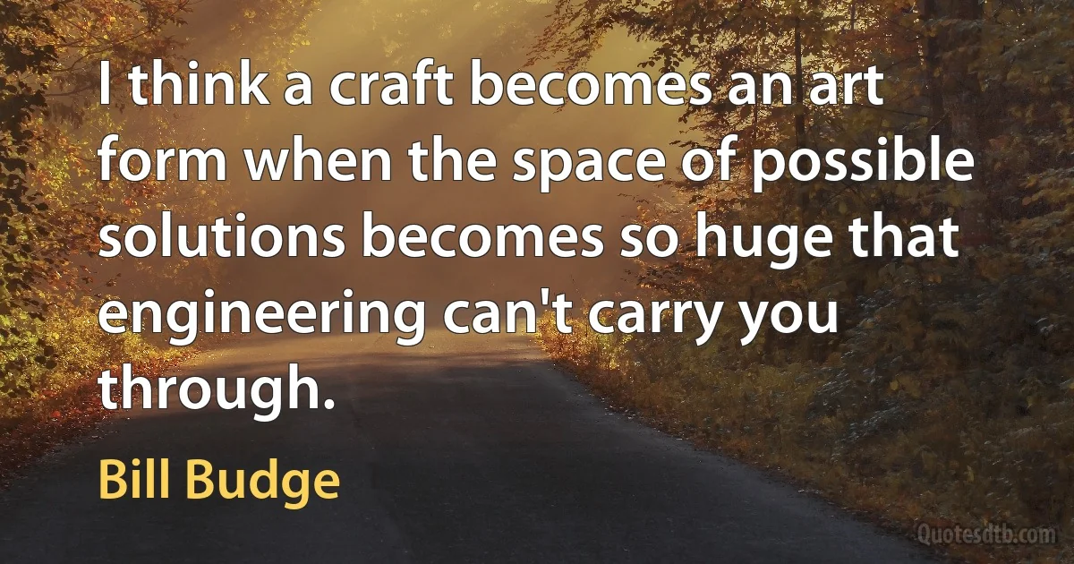 I think a craft becomes an art form when the space of possible solutions becomes so huge that engineering can't carry you through. (Bill Budge)