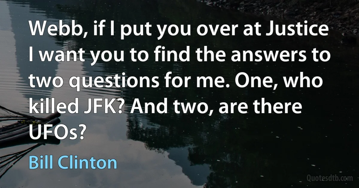 Webb, if I put you over at Justice I want you to find the answers to two questions for me. One, who killed JFK? And two, are there UFOs? (Bill Clinton)