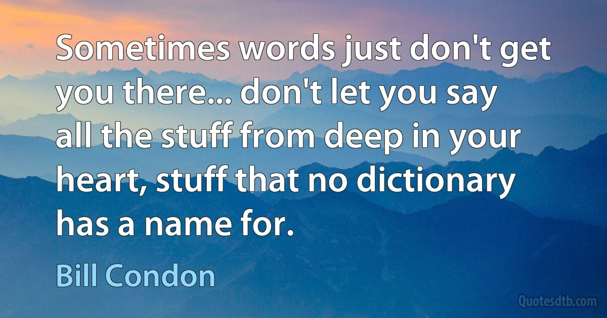 Sometimes words just don't get you there... don't let you say all the stuff from deep in your heart, stuff that no dictionary has a name for. (Bill Condon)