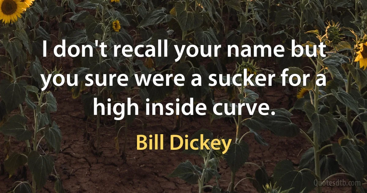 I don't recall your name but you sure were a sucker for a high inside curve. (Bill Dickey)