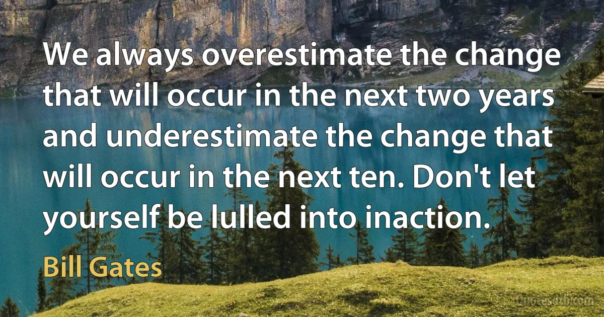 We always overestimate the change that will occur in the next two years and underestimate the change that will occur in the next ten. Don't let yourself be lulled into inaction. (Bill Gates)