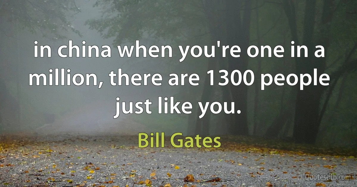 in china when you're one in a million, there are 1300 people just like you. (Bill Gates)