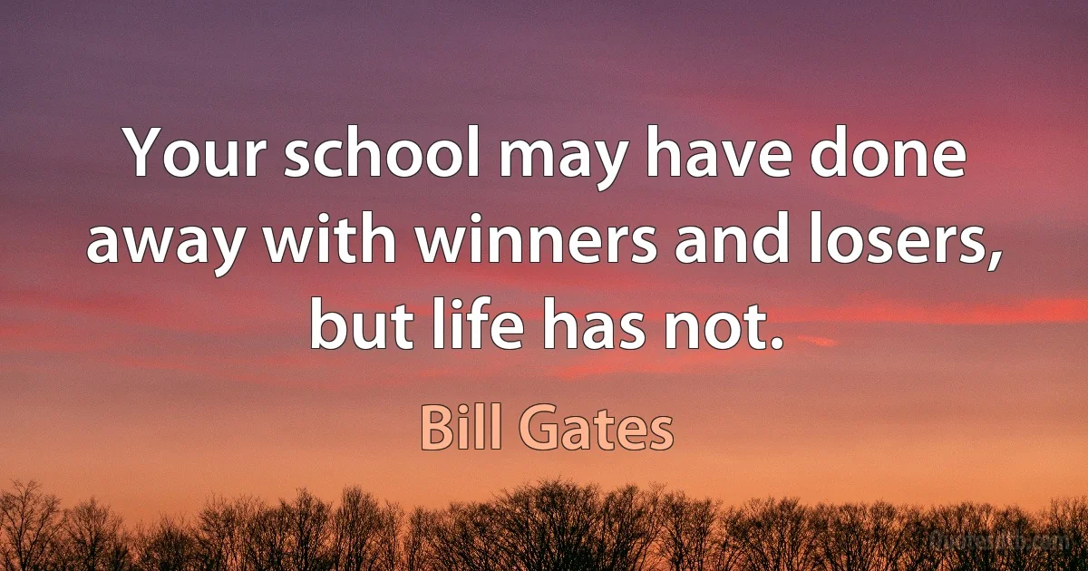 Your school may have done away with winners and losers, but life has not. (Bill Gates)