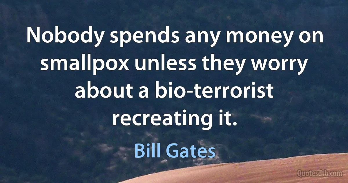 Nobody spends any money on smallpox unless they worry about a bio-terrorist recreating it. (Bill Gates)