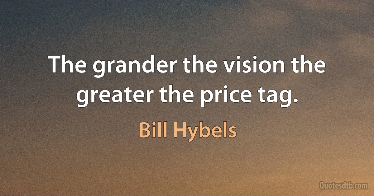 The grander the vision the greater the price tag. (Bill Hybels)