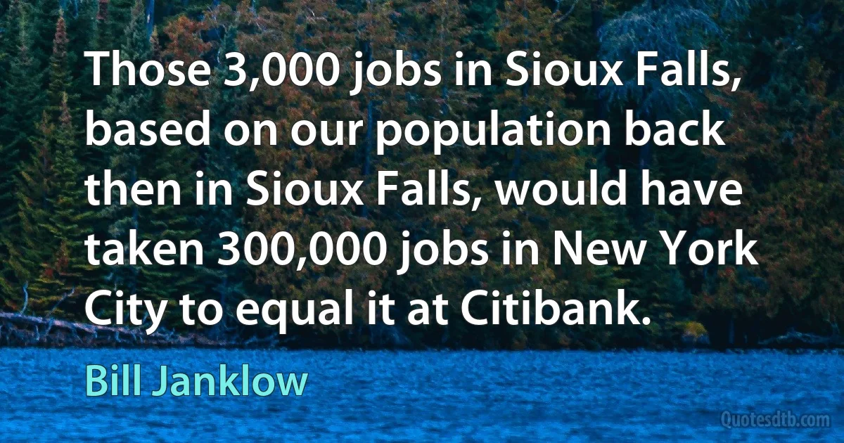 Those 3,000 jobs in Sioux Falls, based on our population back then in Sioux Falls, would have taken 300,000 jobs in New York City to equal it at Citibank. (Bill Janklow)