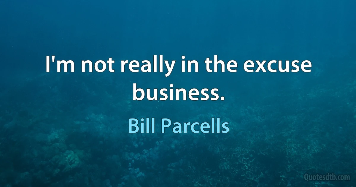 I'm not really in the excuse business. (Bill Parcells)