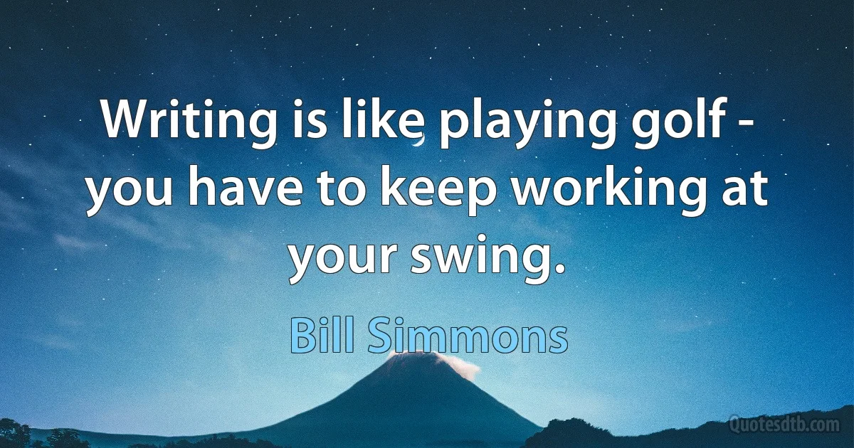 Writing is like playing golf - you have to keep working at your swing. (Bill Simmons)