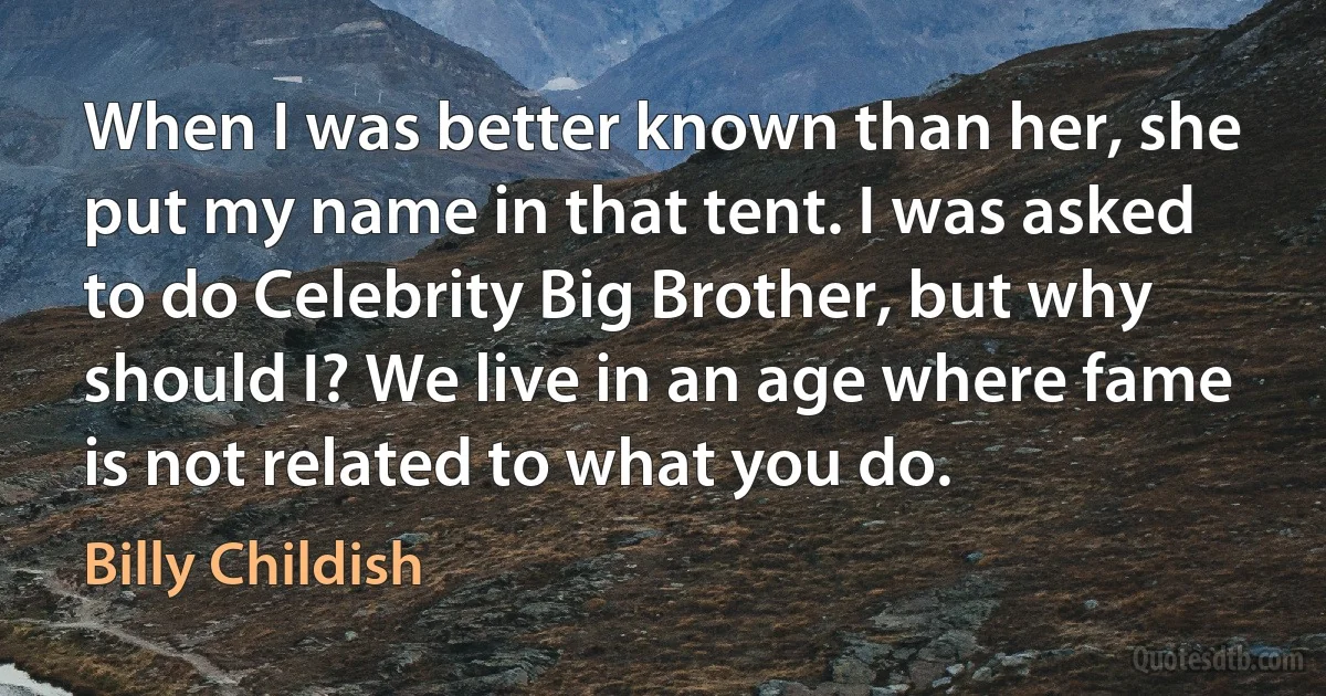 When I was better known than her, she put my name in that tent. I was asked to do Celebrity Big Brother, but why should I? We live in an age where fame is not related to what you do. (Billy Childish)