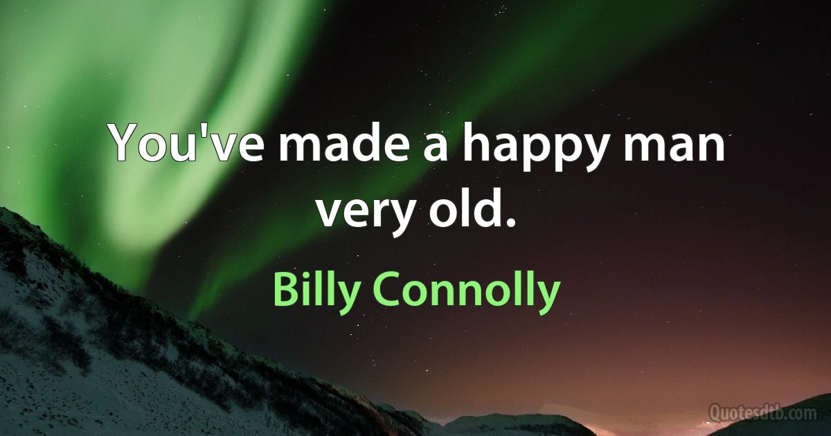 You've made a happy man very old. (Billy Connolly)