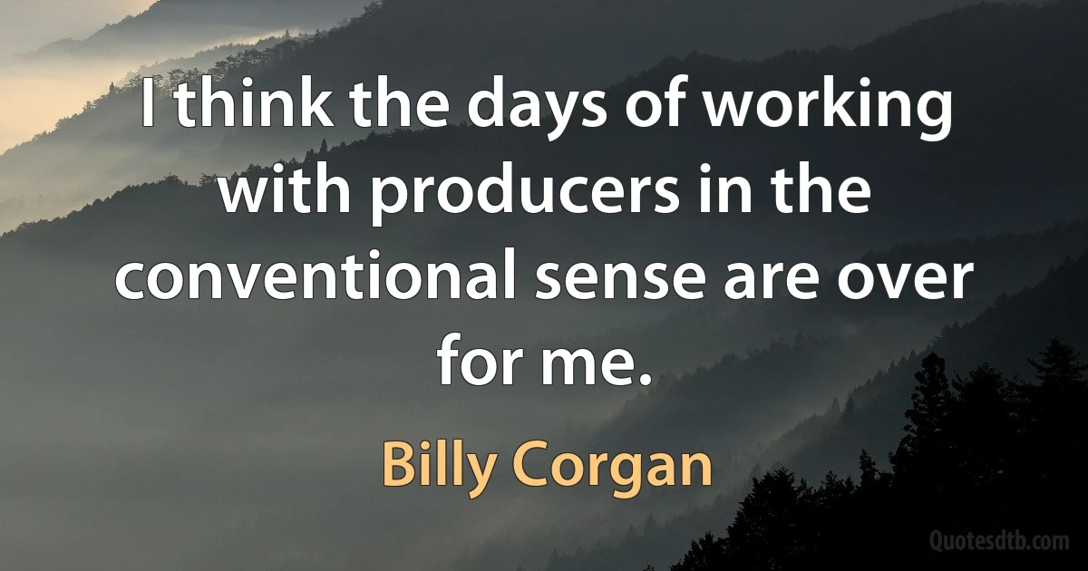 I think the days of working with producers in the conventional sense are over for me. (Billy Corgan)