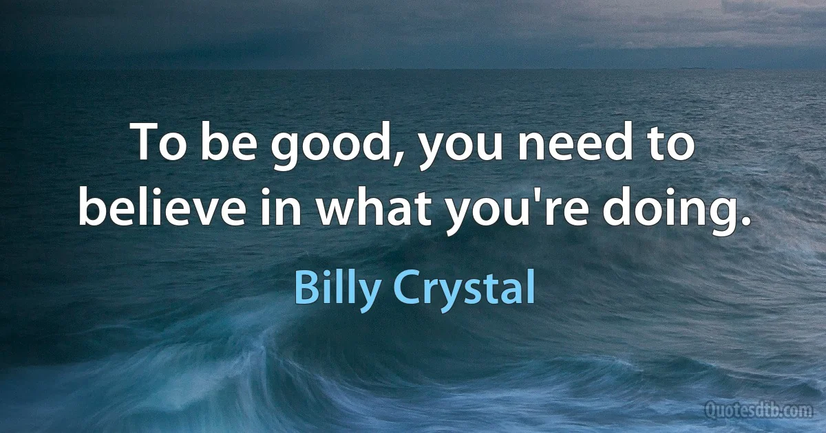 To be good, you need to believe in what you're doing. (Billy Crystal)